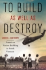 To Build as Well as Destroy : American Nation Building in South Vietnam - Book