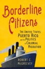 Borderline Citizens : The United States, Puerto Rico, and the Politics of Colonial Migration - Book