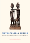 Metropolitan Fetish : African Sculpture and the Imperial French Invention of Primitive Art - eBook