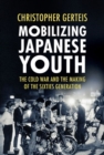 Mobilizing Japanese Youth : The Cold War and the Making of the Sixties Generation - Book