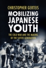 Mobilizing Japanese Youth : The Cold War and the Making of the Sixties Generation - eBook