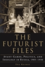 Futurist Files : Avant-Garde, Politics, and Ideology in Russia, 1905-1930 - eBook