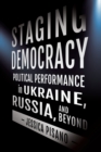 Staging Democracy : Political Performance in Ukraine, Russia, and Beyond - Book