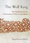 The Wolf King : Ibn Mardanish and the Construction of Power in al-Andalus - Book