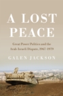 A Lost Peace : Great Power Politics and the Arab-Israeli Dispute, 1967-1979 - eBook