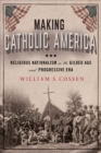Making Catholic America : Religious Nationalism in the Gilded Age and Progressive Era - eBook