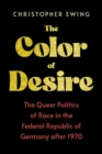 The Color of Desire : The Queer Politics of Race in the Federal Republic of Germany after 1970 - Book