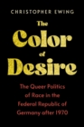 The Color of Desire : The Queer Politics of Race in the Federal Republic of Germany after 1970 - eBook