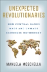 Unexpected Revolutionaries : How Central Banks Made and Unmade Economic Orthodoxy - eBook