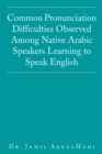 Common Pronunciation Difficulties Observed Among Native Arabic Speakers Learning to Speak English - eBook