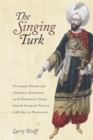 The Singing Turk : Ottoman Power and Operatic Emotions on the European Stage from the Siege of Vienna to the Age of Napoleon - Book