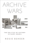 Archive Wars : The Politics of History in Saudi Arabia - eBook