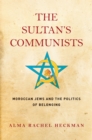 The Sultan's Communists : Moroccan Jews and the Politics of Belonging - eBook