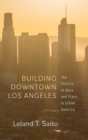Building Downtown Los Angeles : The Politics of Race and Place in Urban America - Book
