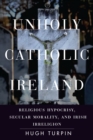 Unholy Catholic Ireland : Religious Hypocrisy, Secular Morality, and Irish Irreligion - eBook