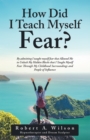 How Did I Teach Myself Fear? : By Admitting I Taught Myself Fear That Allowed Me to Unlock My Hidden Blocks That I Taught Myself Fear Through My Childhood Surroundings and People of Influence - eBook