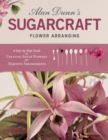 Alan Dunn's Sugarcraft Flower Arranging : A Step-by-Step Guide to Creating Sugar Flowers for Exquisite Arrangements - Book