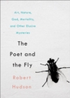 The Poet and the Fly : Art, Nature, God, Mortality, and Other Elusive Mysteries - Book
