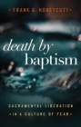 Death by Baptism: Sacramental Liberation in a Culture of Fear - eBook