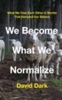 We Become What We Normalize : What We Owe Each Other in Worlds That Demand Our Silence - eBook