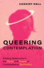 Queering Contemplation : Finding Queerness in the Roots and Future of Contemplative Spirituality - Book