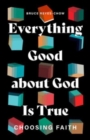 Everything Good about God Is True : Choosing Faith - Book
