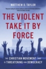 The Violent Take It by Force : The Christian Movement That Is Threatening Our Democracy - Book
