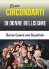 Come Circondarti di Donne Bellissime: Senza Essere uno Squallido - eBook