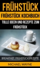 Fruhstuck: Fruhstuck Kochbuch: Tolle Ideen und Rezepte zum Fruhstuck (Breakfast: Fruhstucksrezepte) - eBook