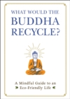 What Would the Buddha Recycle? : A Mindful Guide to an Eco-Friendly Life - eBook
