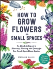 How to Grow Flowers in Small Spaces : An Illustrated Guide to Planning, Planting, and Caring for Your Small Space Flower Garden - Book