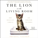 The Lion in the Living Room : How House Cats Tamed Us and Took Over the World - eAudiobook