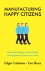 Manufacturing Happy Citizens : How the Science and Industry of Happiness Control our Lives - eBook