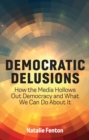 Democratic Delusions : How the Media Hollows Out Democracy and What We Can Do About It - Book