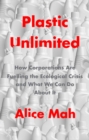 Plastic Unlimited : How Corporations Are Fuelling the Ecological Crisis and What We Can Do About It - eBook