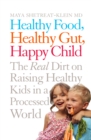 Healthy Food, Healthy Gut, Happy Child : The Real Dirt on Raising Healthy Kids in a Processed World - eBook