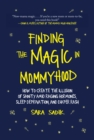 Finding the Magic in Mommyhood : How to Create the Illusion of Sanity amid Raging Hormones, Sleep Deprivation, and Diaper Rash - eBook