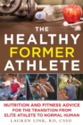 The Healthy Former Athlete : Nutrition and Fitness Advice for the Transition from Elite Athlete to Normal Human - eBook