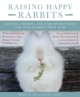 Raising Happy Rabbits : Housing, Feeding, and Care Instructions for Your Rabbit's First Year - eBook
