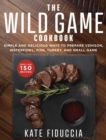 The Wild Game Cookbook : Simple and Delicious Ways to Prepare Venison, Waterfowl, Fish, Turkey, and Small Game - eBook
