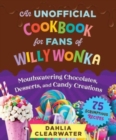 An Unofficial Cookbook for Fans of Willy Wonka : Mouthwatering Chocolates, Desserts, and Candy Creations—75 Scrumptious Recipes! - Book