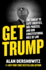 Get Trump : The Threat to Civil Liberties, Due Process, and Our Constitutional Rule of Law - eBook