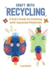 Craft with Recycling : A Kid's Guide to Creating with Upcycled Materials - Book