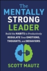 The Mentally Strong Leader : Build the Habits to Productively Regulate Your Emotions, Thoughts, and Behaviors - Book