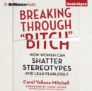 Breaking Through "Bitch" : How Women Can Shatter Stereotypes and Lead Fearlessly - eAudiobook