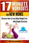 17 Minute Workouts for New Moms - Discover How to Lose Baby Weight Fast with Simple Exercises - eBook