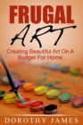 Frugal Art: Creating Beautiful Art On A Budget For Home - eBook