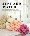 Just Add Water : Easy Techniques and Everyday Ideas for Inspiring Flower Arrangements - Book