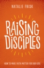 Raising Disciples : How to Make Faith Matter for Our Kids - eBook