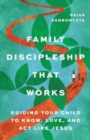 Family Discipleship That Works : Guiding Your Child to Know, Love, and Act Like Jesus - Book